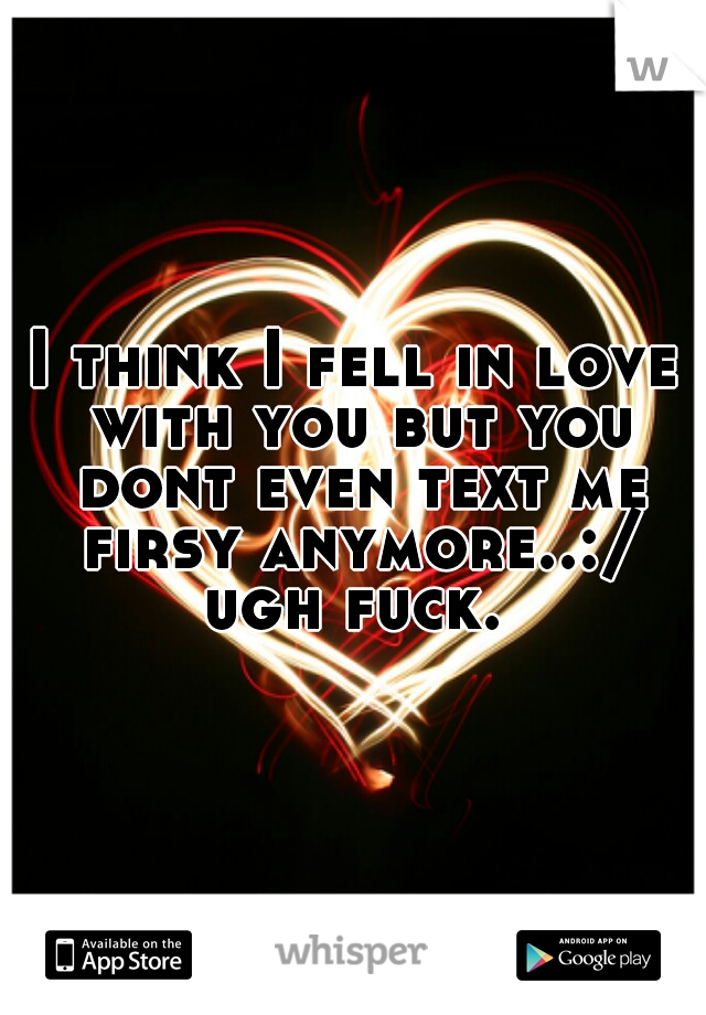 I think I fell in love with you but you dont even text me firsy anymore..:/ ugh fuck. 