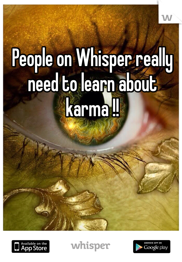 People on Whisper really need to learn about karma !! 