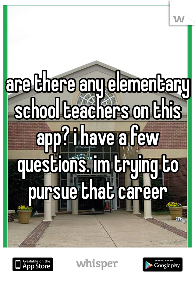 are there any elementary school teachers on this app? i have a few questions. im trying to pursue that career