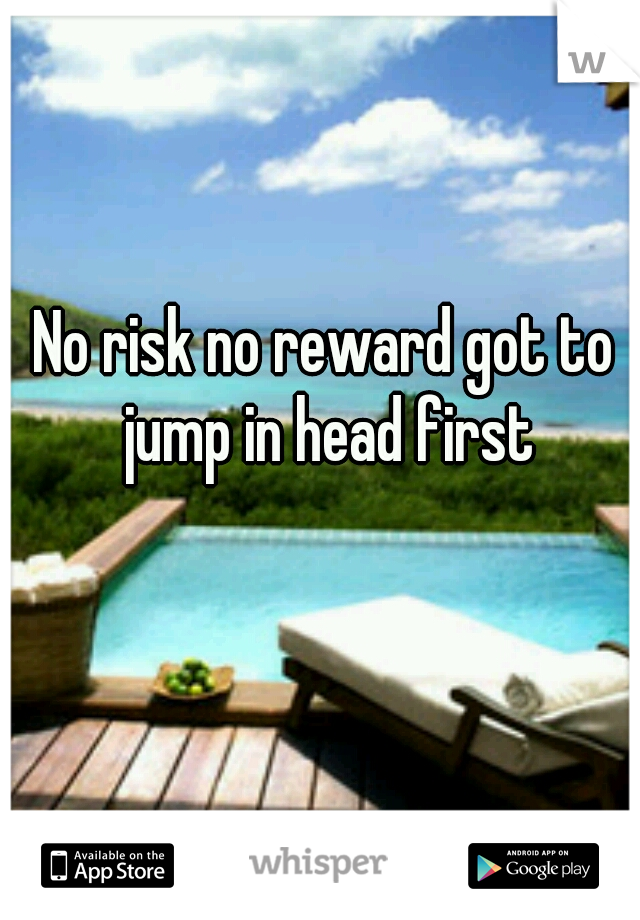 No risk no reward got to jump in head first