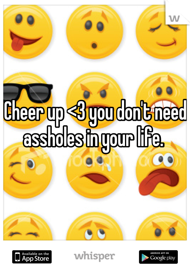 Cheer up <3 you don't need assholes in your life. 