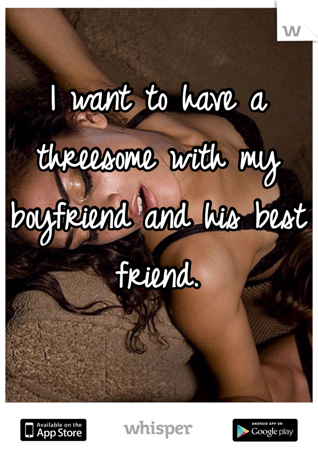 I want to have a threesome with my boyfriend and his best friend. 
