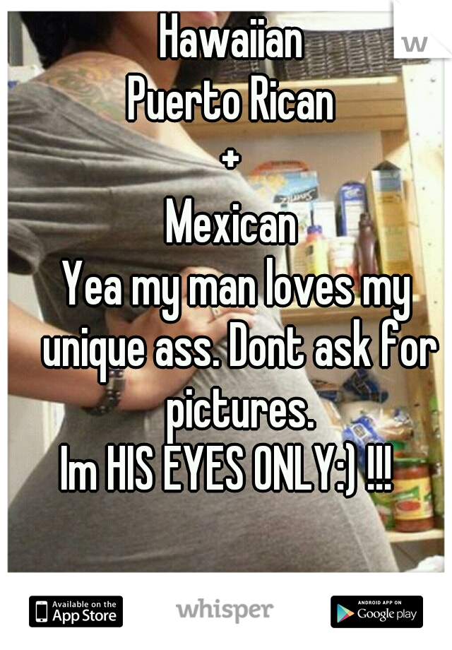 Hawaiian 
Puerto Rican 
+ 
Mexican 
Yea my man loves my unique ass. Dont ask for pictures.
Im HIS EYES ONLY:) !!!  