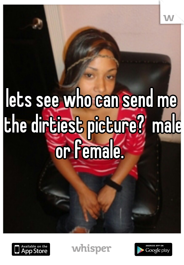 lets see who can send me the dirtiest picture?  male or female.  