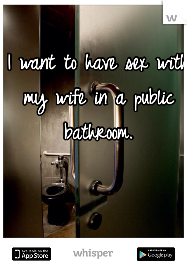 I want to have sex with my wife in a public bathroom.