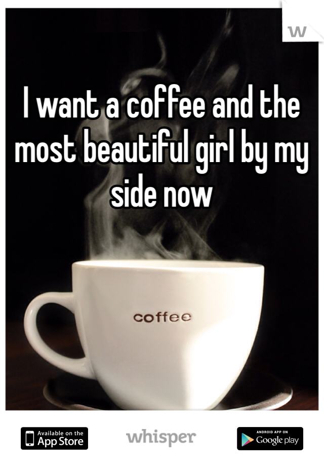 I want a coffee and the most beautiful girl by my side now