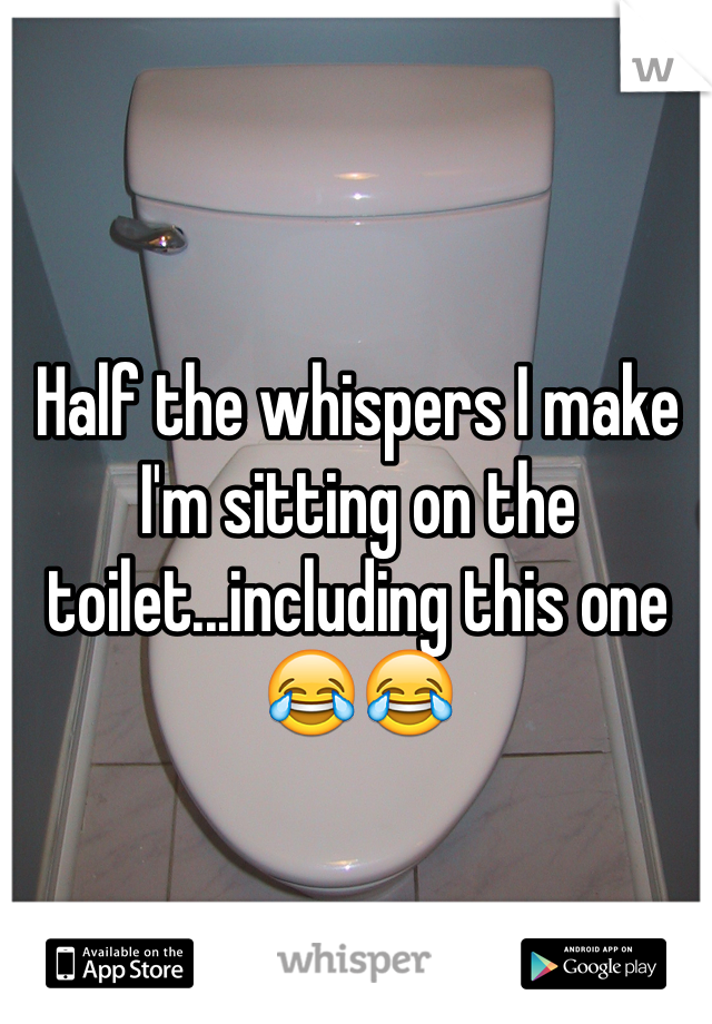 Half the whispers I make I'm sitting on the toilet...including this one 😂😂