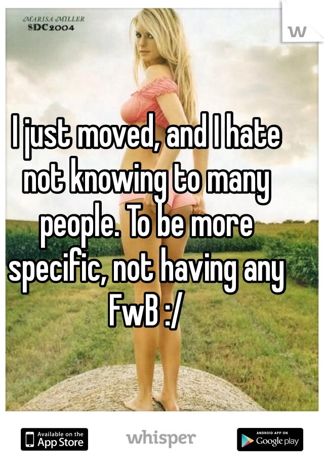 I just moved, and I hate not knowing to many people. To be more specific, not having any FwB :/