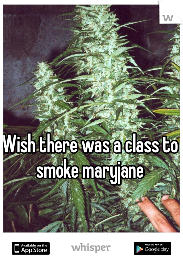 Wish there was a class to smoke maryjane