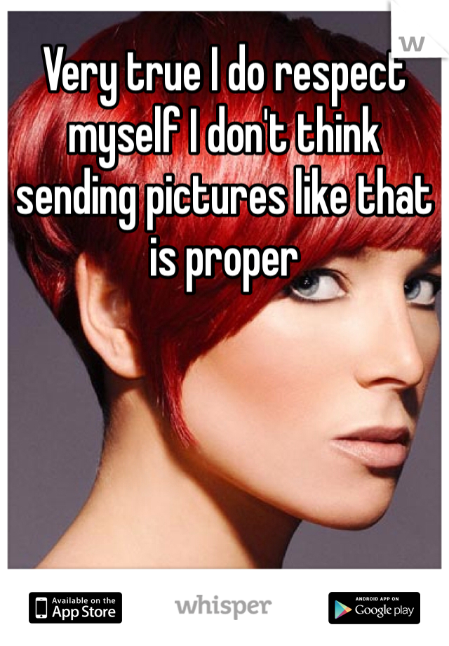 Very true I do respect myself I don't think sending pictures like that is proper 