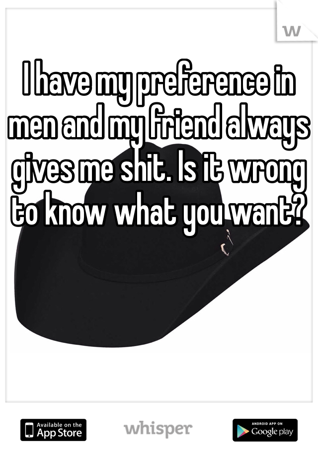 I have my preference in men and my friend always gives me shit. Is it wrong to know what you want?
