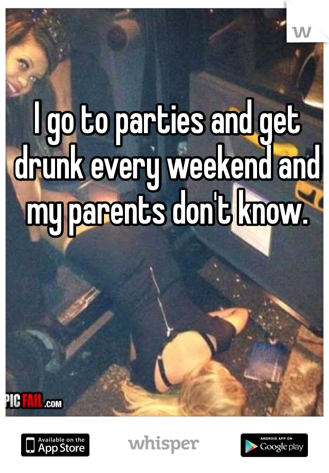I go to parties and get drunk every weekend and my parents don't know.