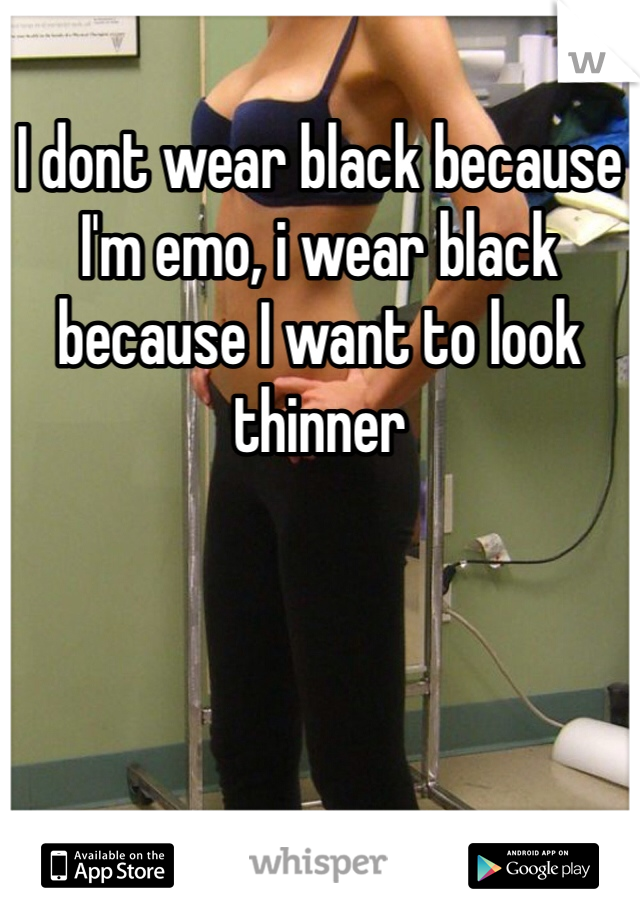 I dont wear black because I'm emo, i wear black because I want to look thinner