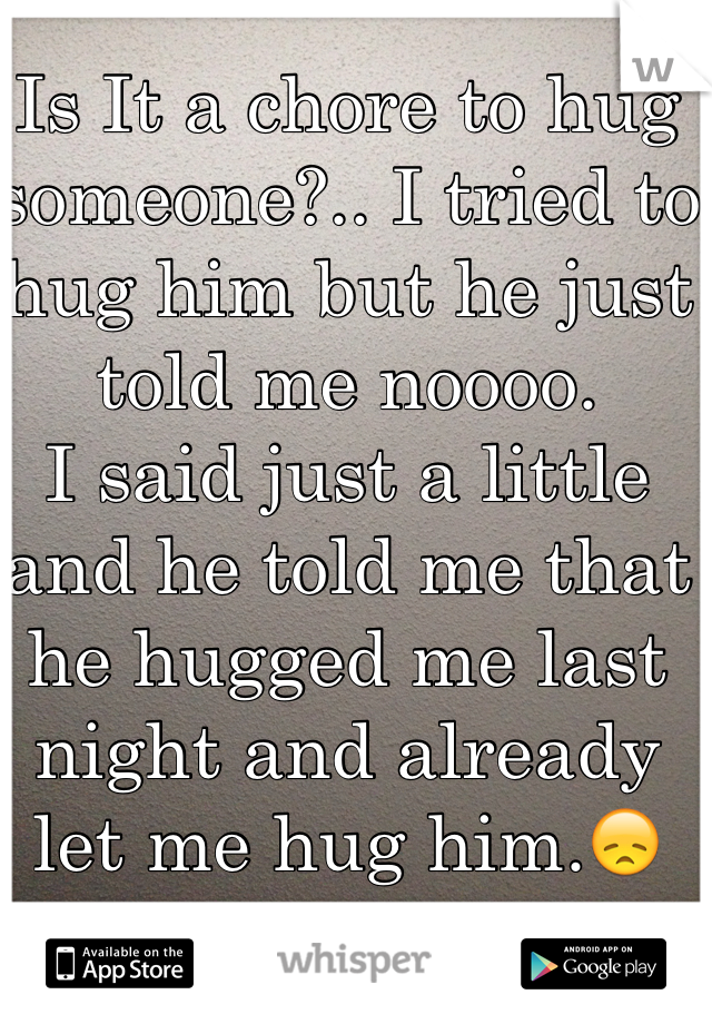 Is It a chore to hug someone?.. I tried to hug him but he just told me noooo.
I said just a little and he told me that he hugged me last night and already let me hug him.😞