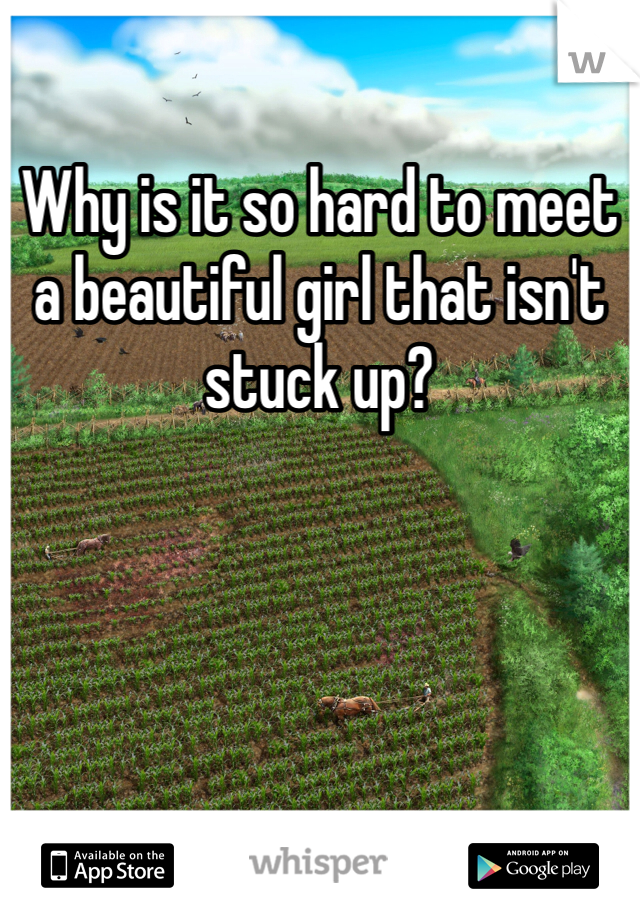 Why is it so hard to meet a beautiful girl that isn't stuck up?
