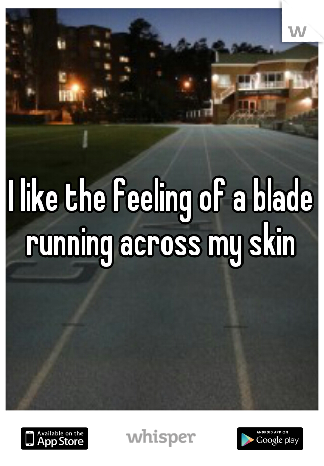 I like the feeling of a blade running across my skin 