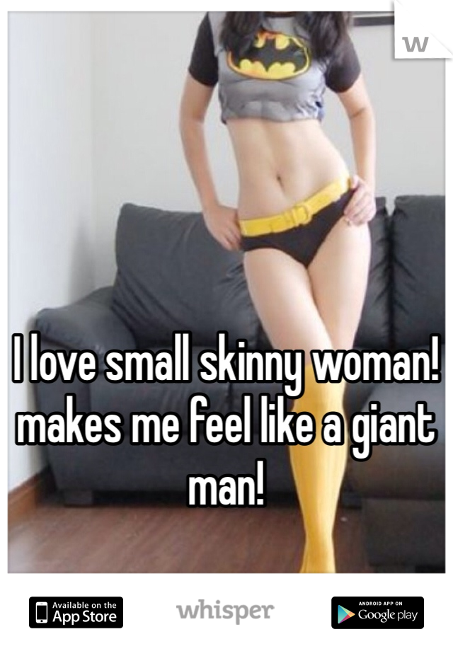 I love small skinny woman! makes me feel like a giant man!