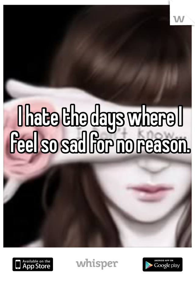 I hate the days where I feel so sad for no reason. 