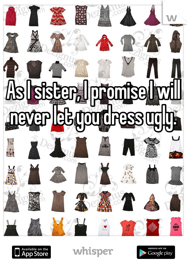 As I sister, I promise I will never let you dress ugly. 