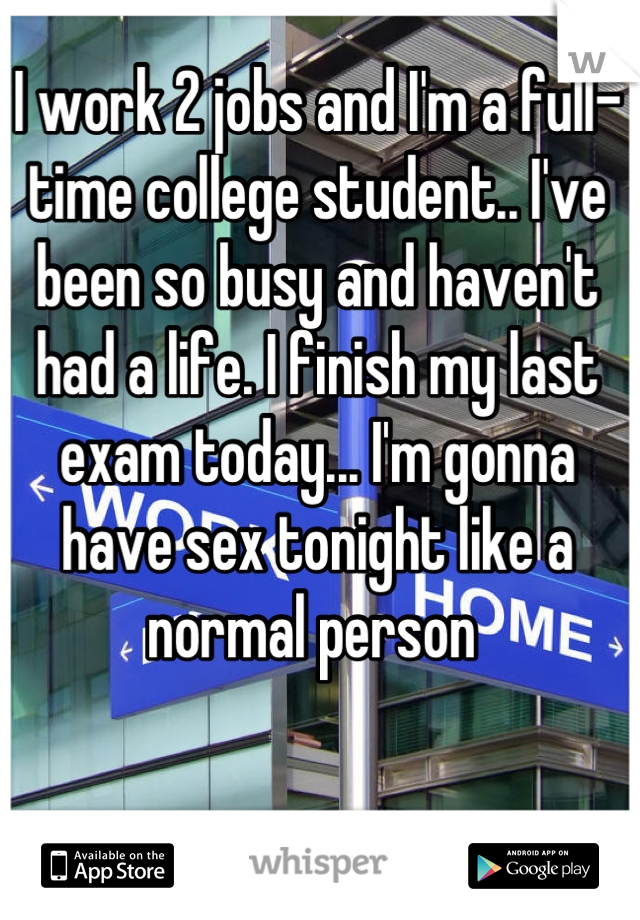 I work 2 jobs and I'm a full-time college student.. I've been so busy and haven't had a life. I finish my last exam today... I'm gonna have sex tonight like a normal person 