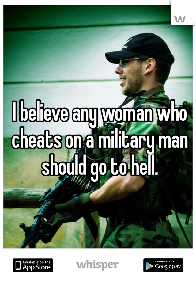 I believe any woman who cheats on a military man should go to hell.