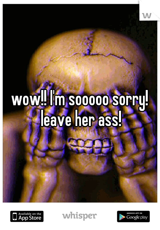 wow!! I'm sooooo sorry! leave her ass!