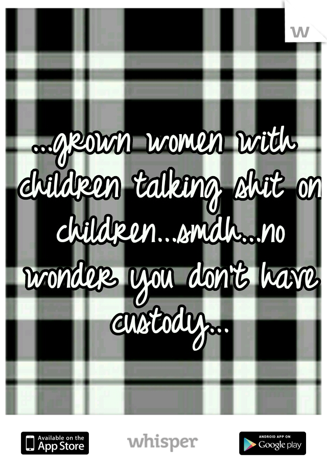 ...grown women with children talking shit on children...smdh...no wonder you don't have custody...