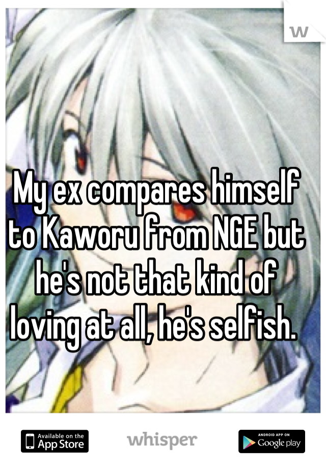 My ex compares himself to Kaworu from NGE but he's not that kind of loving at all, he's selfish. 