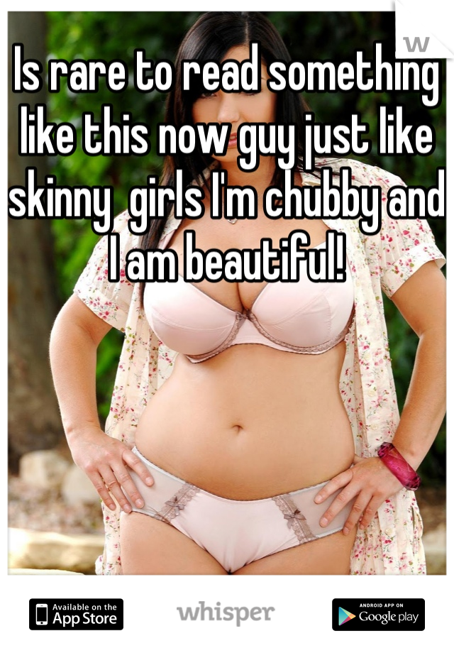 Is rare to read something  like this now guy just like skinny  girls I'm chubby and I am beautiful!