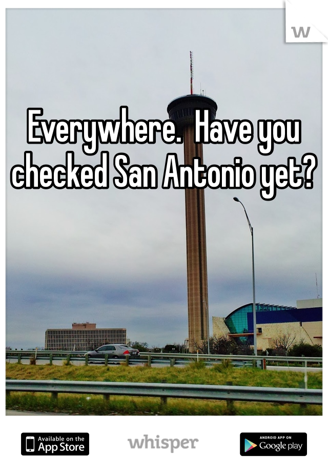 Everywhere.  Have you checked San Antonio yet?