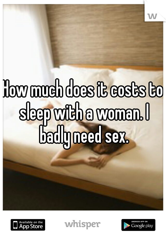 How much does it costs to sleep with a woman. I badly need sex.