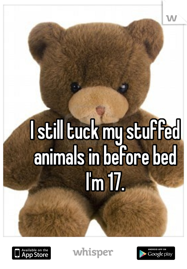 I still tuck my stuffed animals in before bed
I'm 17.