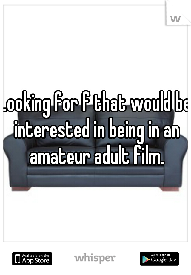 Looking for f that would be interested in being in an amateur adult film.