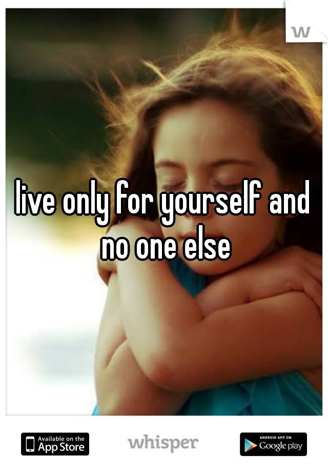 live only for yourself and no one else