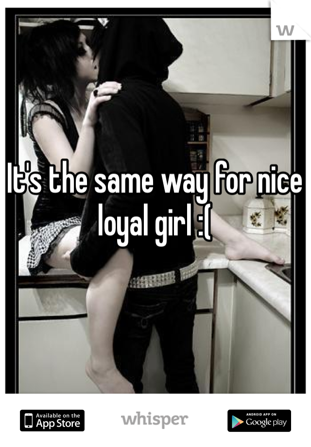 It's the same way for nice loyal girl :(