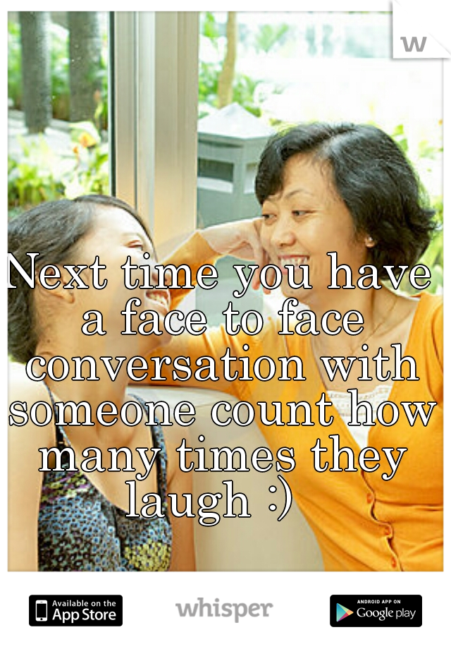 Next time you have a face to face conversation with someone count how many times they laugh :)  
