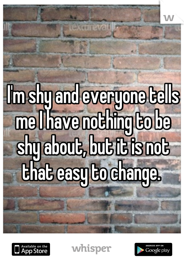 I'm shy and everyone tells me I have nothing to be shy about, but it is not that easy to change. 