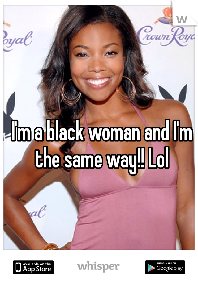 I'm a black woman and I'm the same way!! Lol