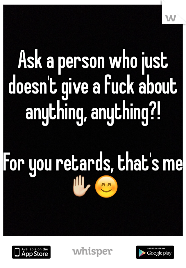 Ask a person who just doesn't give a fuck about anything, anything?!

For you retards, that's me✋😊