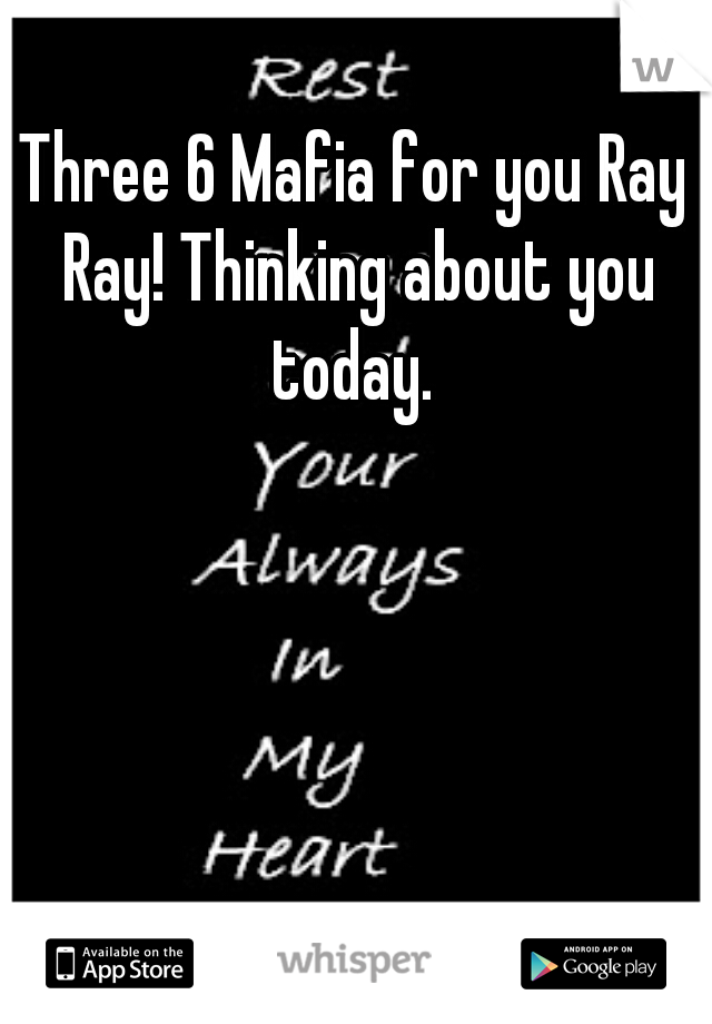 Three 6 Mafia for you Ray Ray! Thinking about you today. 