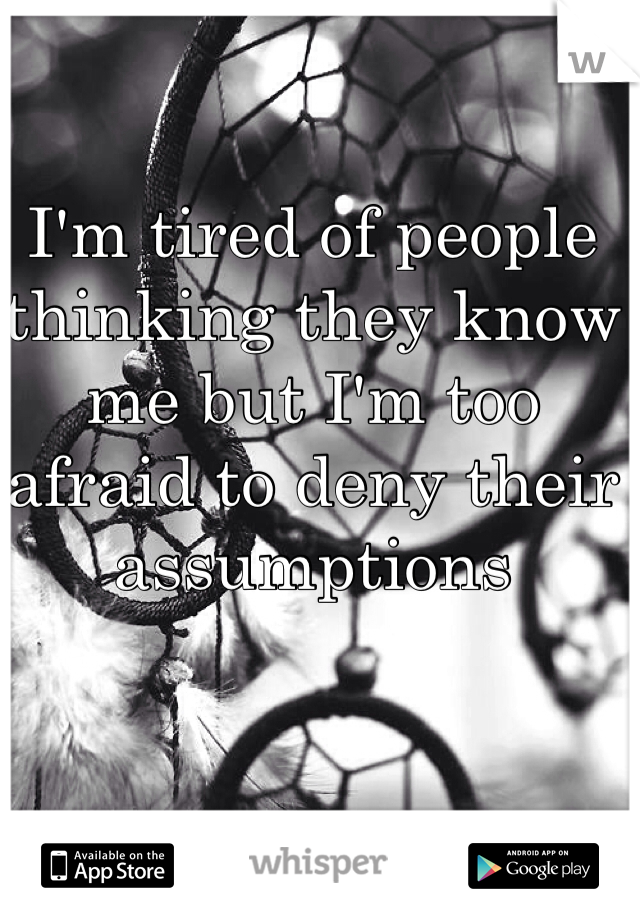 I'm tired of people thinking they know me but I'm too afraid to deny their assumptions 