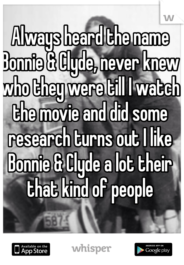 Always heard the name Bonnie & Clyde, never knew who they were till I watch the movie and did some research turns out I like Bonnie & Clyde a lot their that kind of people
