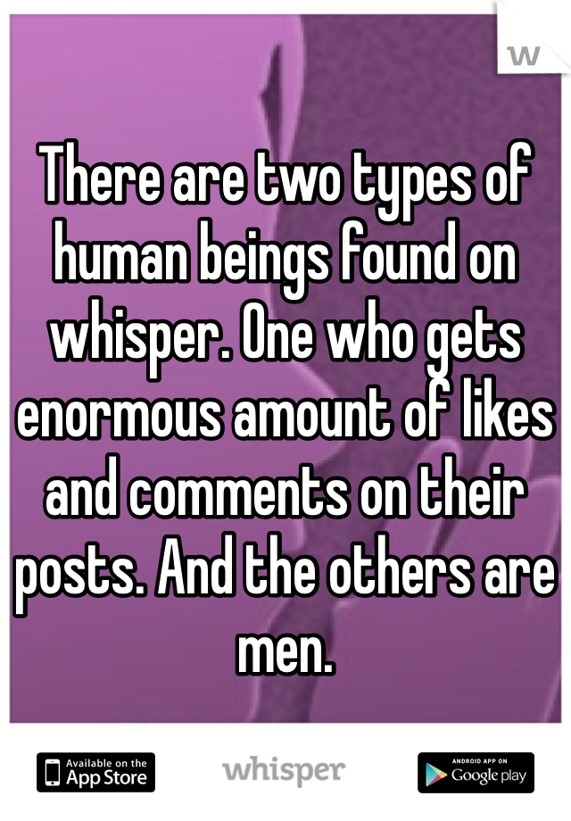 There are two types of human beings found on whisper. One who gets enormous amount of likes and comments on their posts. And the others are men.