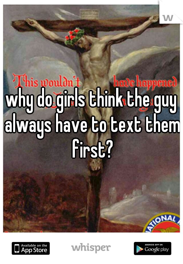 why do girls think the guy always have to text them first?