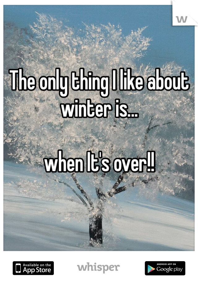 The only thing I like about winter is...

when It's over!!