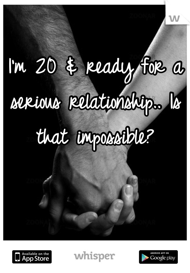 I'm 20 & ready for a serious relationship.. Is that impossible?
