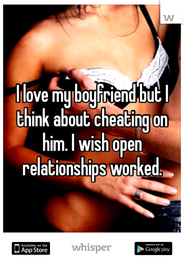 I love my boyfriend but I think about cheating on him. I wish open relationships worked. 