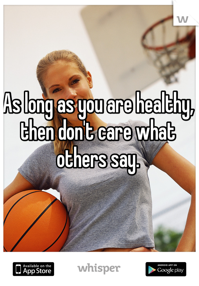 As long as you are healthy, then don't care what others say.