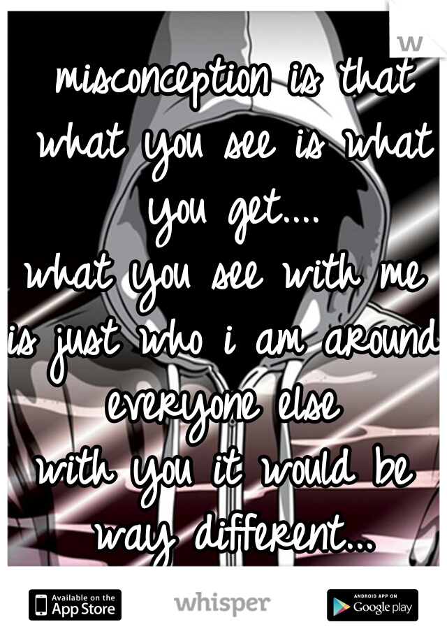  misconception is that what you see is what you get....
what you see with me
is just who i am around everyone else 
with you it would be way different...