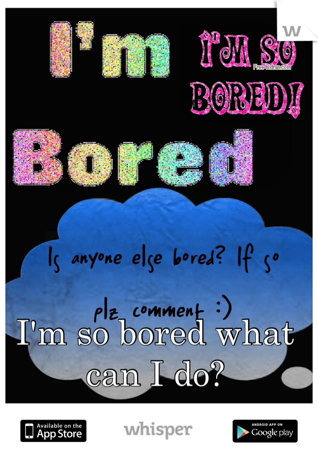 I'm so bored what can I do?